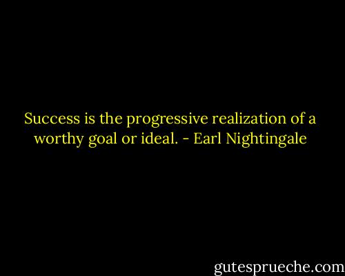 Success is the progressive realization of a worthy goal or ideal. - Earl Nightingale