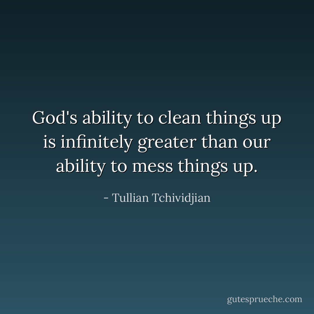 God's ability to clean things up is infinitely greater than our ability to mess things up. - Tullian Tchividjian