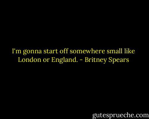 I'm gonna start off somewhere small like London or England. - Britney Spears