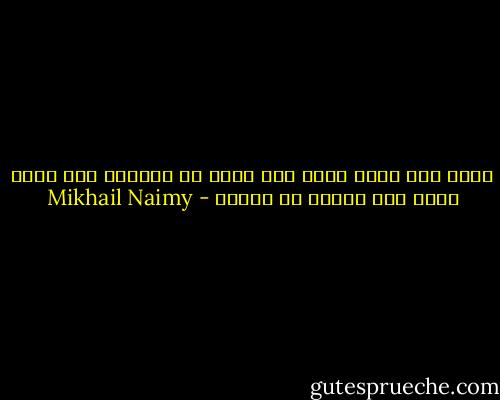 عجبت لمن يغسل وجهه عدة مرات في النهار ولا يغسل قلبه مرة واحدة في السنة - Mikhail Naimy