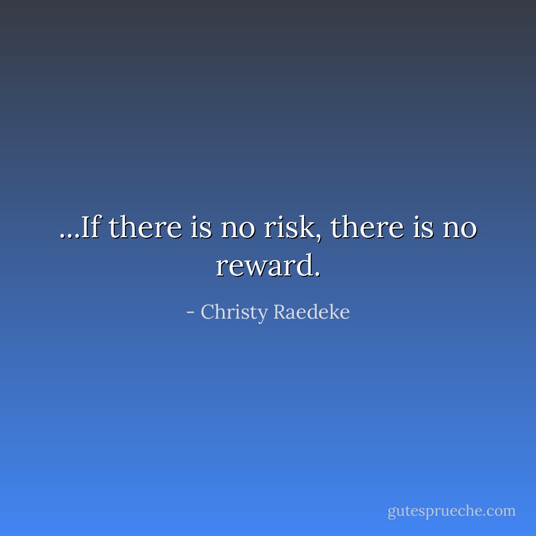 ...If there is no risk, there is no reward. - Christy Raedeke