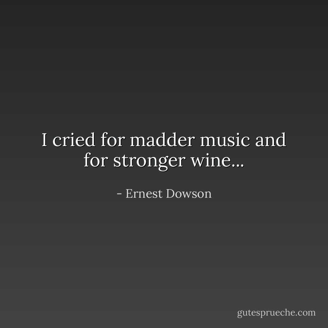 I cried for madder music and for stronger wine... - Ernest Dowson