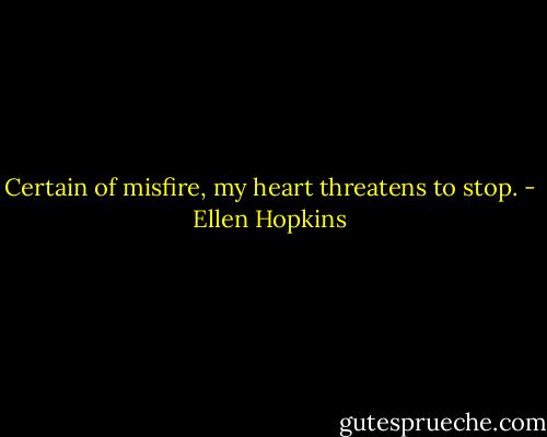 Certain of misfire, my heart threatens to stop. - Ellen Hopkins
