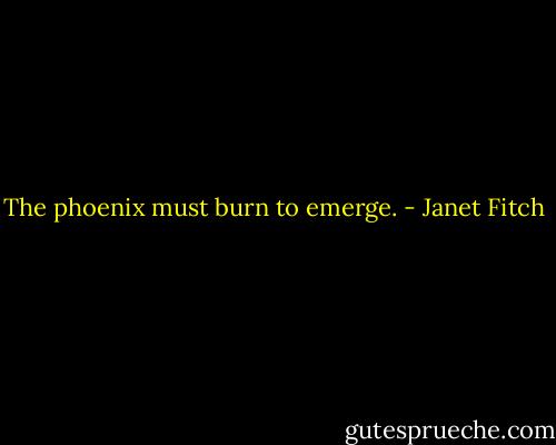The phoenix must burn to emerge. - Janet Fitch