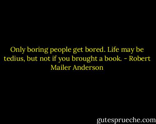 Only boring people get bored. Life may be tedius, but not if you brought a book. - Robert Mailer Anderson