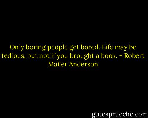 Only boring people get bored. Life may be tedious, but not if you brought a book. - Robert Mailer Anderson