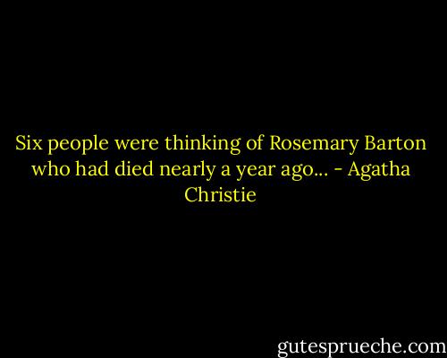 Six people were thinking of Rosemary Barton who had died nearly a year ago... - Agatha Christie
