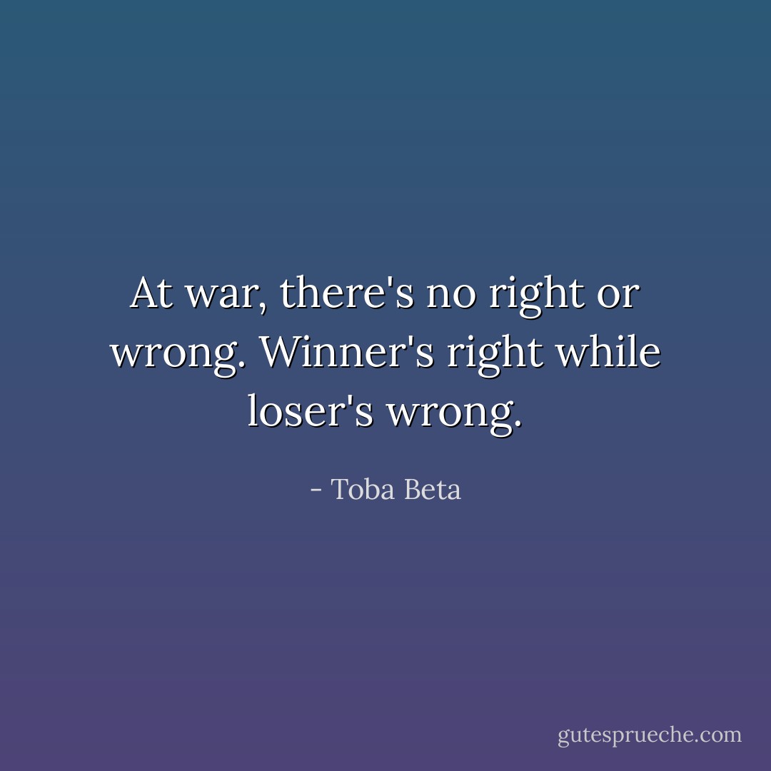 At war, there's no right or wrong.<br />Winner's right while loser's wrong. - Toba Beta