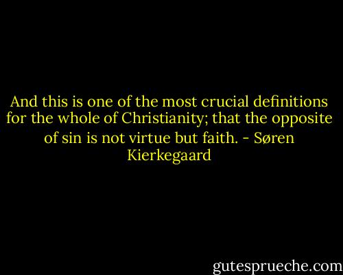 And this is one of the most crucial definitions for the whole of Christianity; that the opposite of sin is not virtue but faith. - Søren Kierkegaard