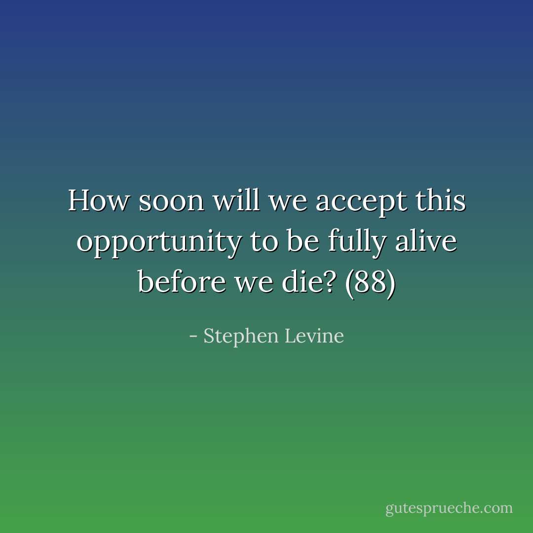 How soon will we accept this opportunity to be fully alive before we die? (88) - Stephen Levine