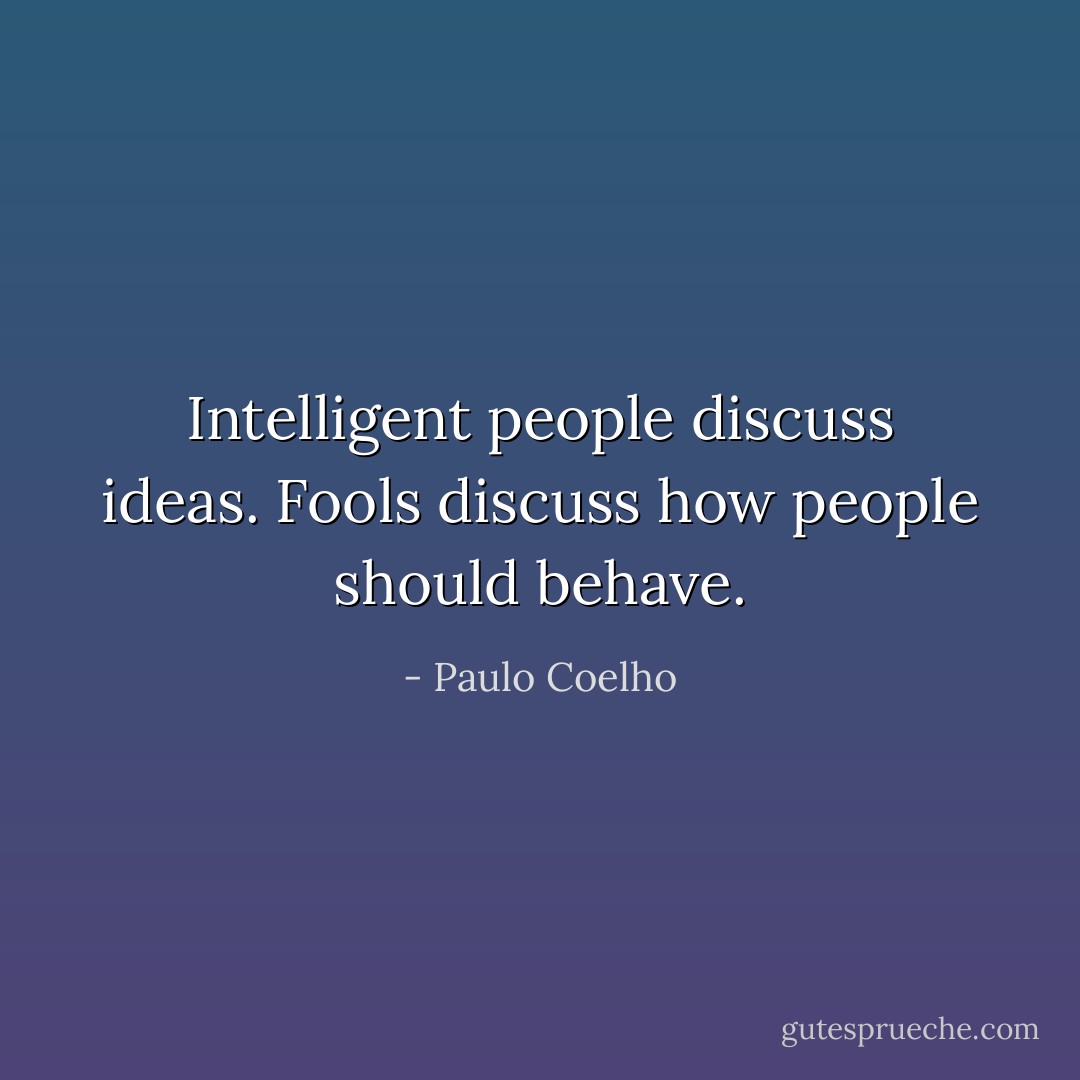 Intelligent people discuss ideas. Fools discuss how people should behave. - Paulo Coelho