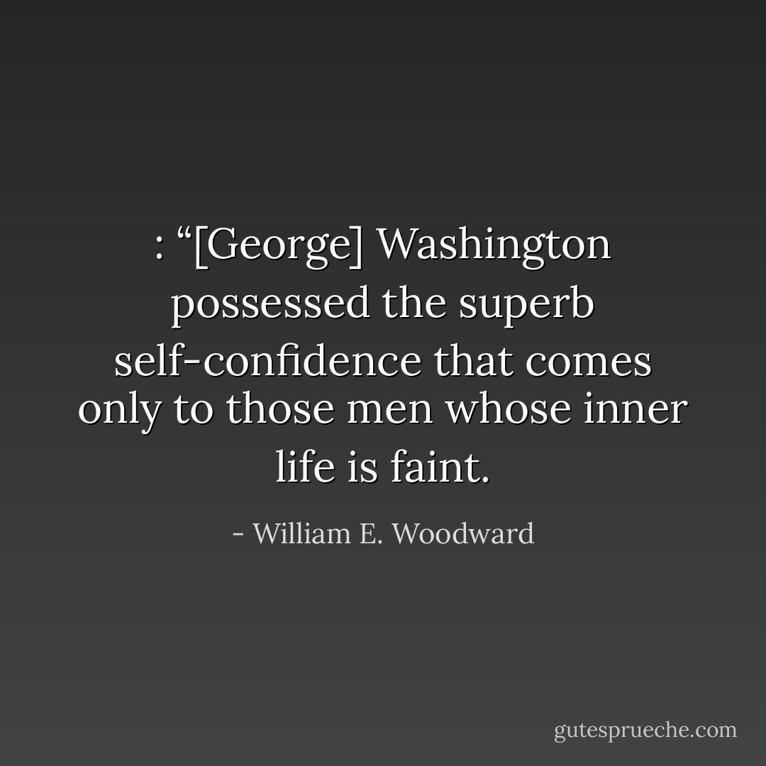 : “[George] Washington possessed the superb self-confidence that comes only to those men whose inner life is faint. - William E. Woodward