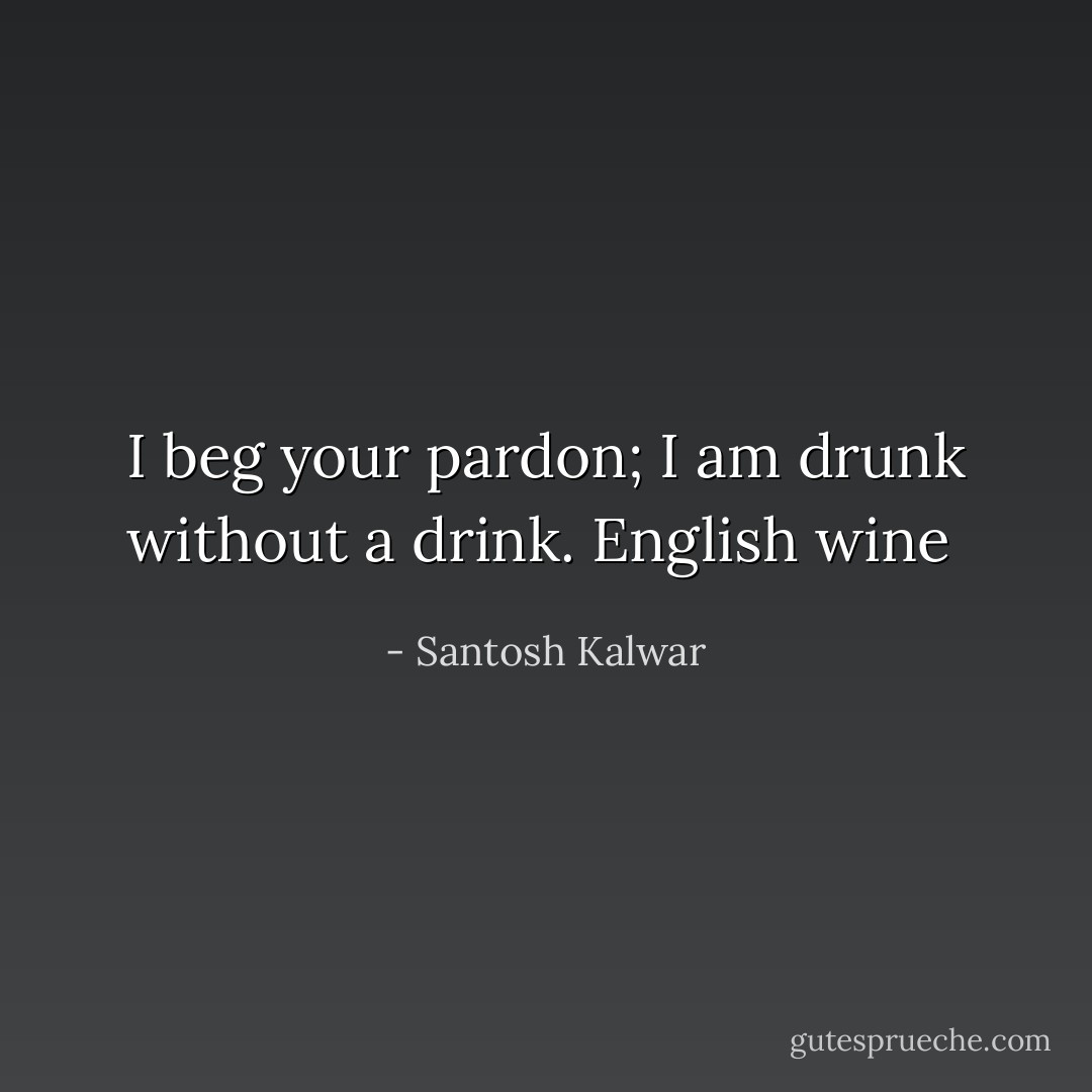 I beg your pardon; I am drunk without a drink. English wine  - Santosh Kalwar