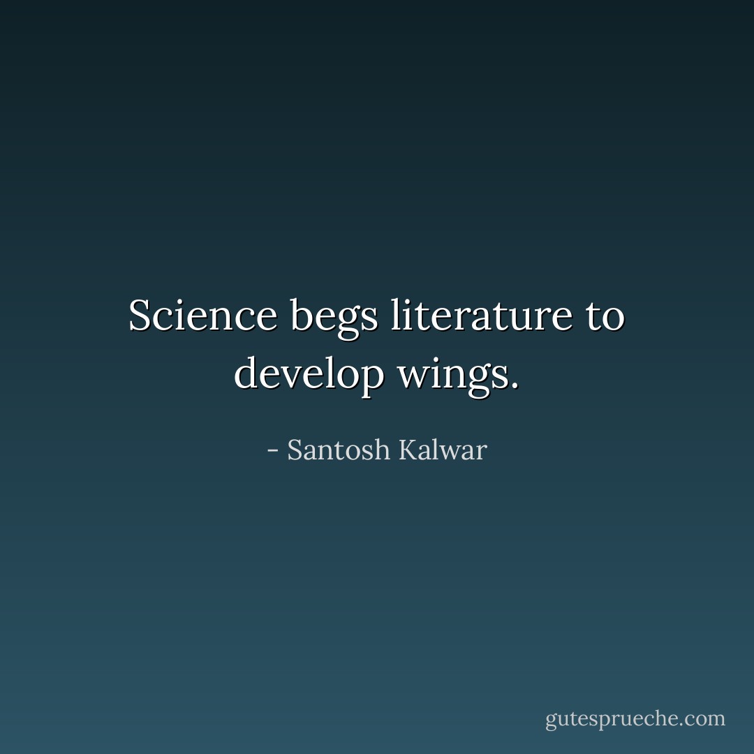 Science begs literature to develop wings. - Santosh Kalwar