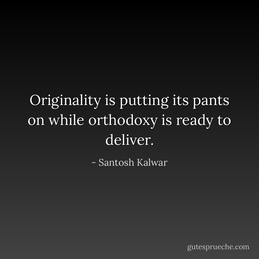 Originality is putting its pants on while orthodoxy is ready to deliver. - Santosh Kalwar