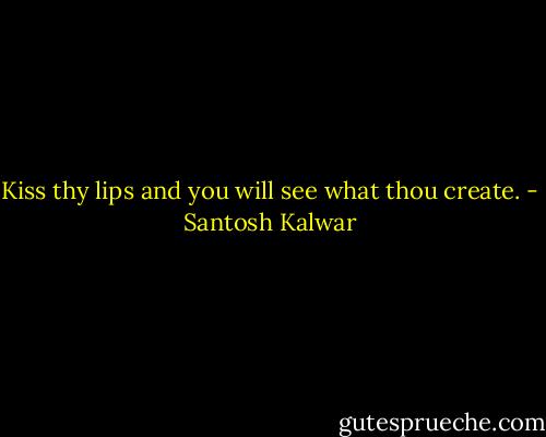 Kiss thy lips and you will see what thou create. - Santosh Kalwar