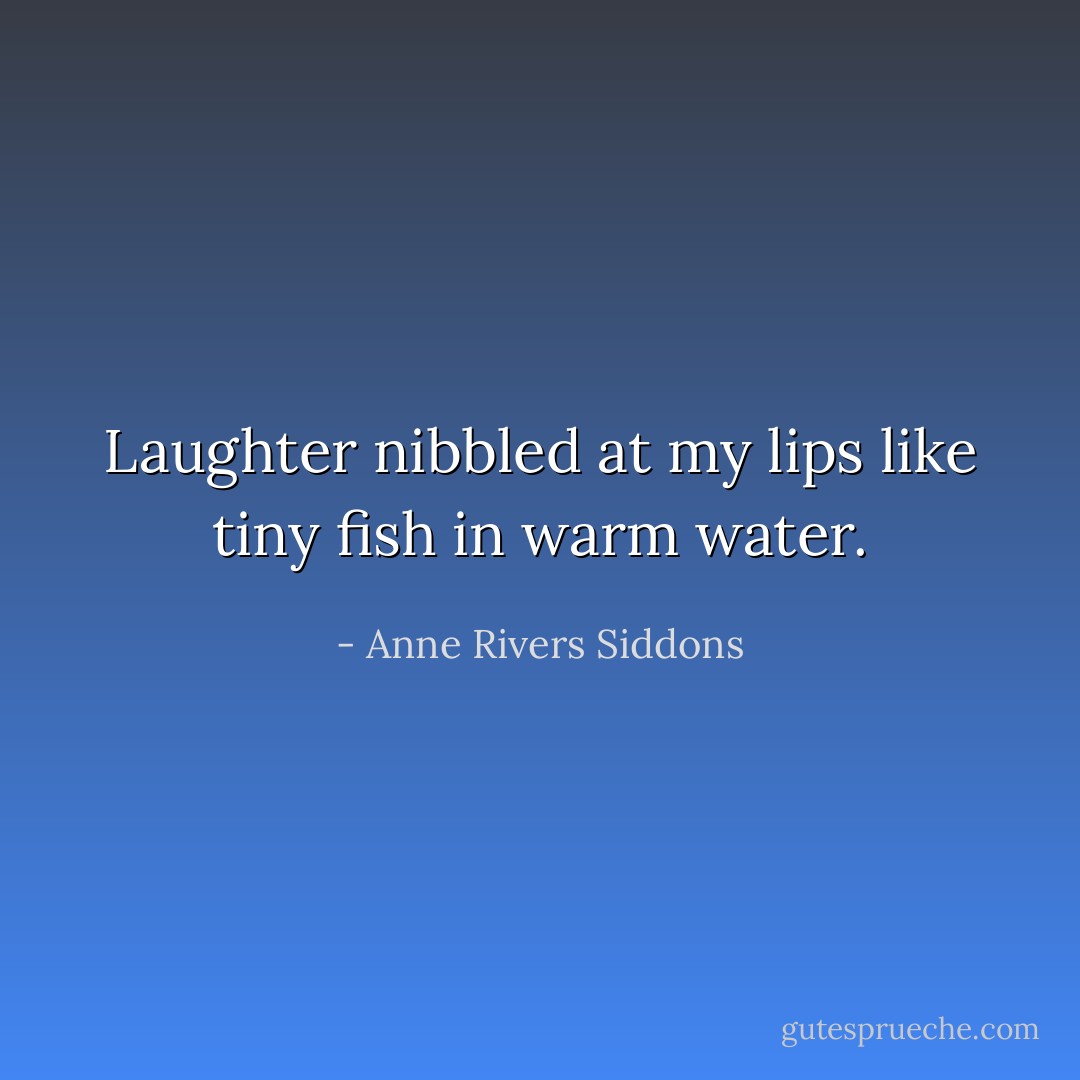 Laughter nibbled at my lips like tiny fish in warm water. - Anne Rivers Siddons