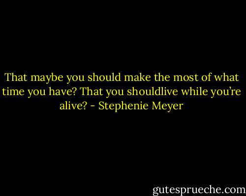 That maybe you should make the most of what time<br />you have? That you shouldlive while you’re alive? - Stephenie Meyer