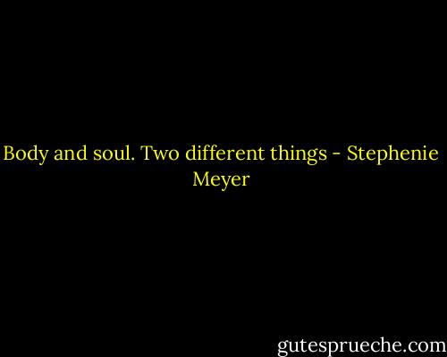 Body and soul. Two different things - Stephenie Meyer