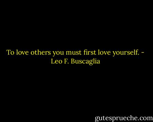 To love others you must first love yourself. - Leo F. Buscaglia