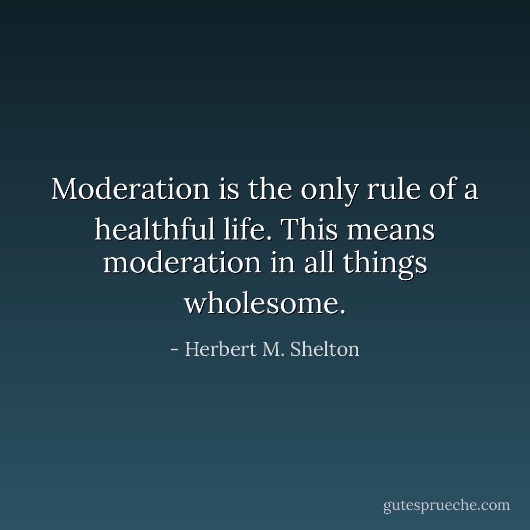 Moderation is the only rule of a healthful life. This means moderation in all things wholesome. - Herbert M. Shelton
