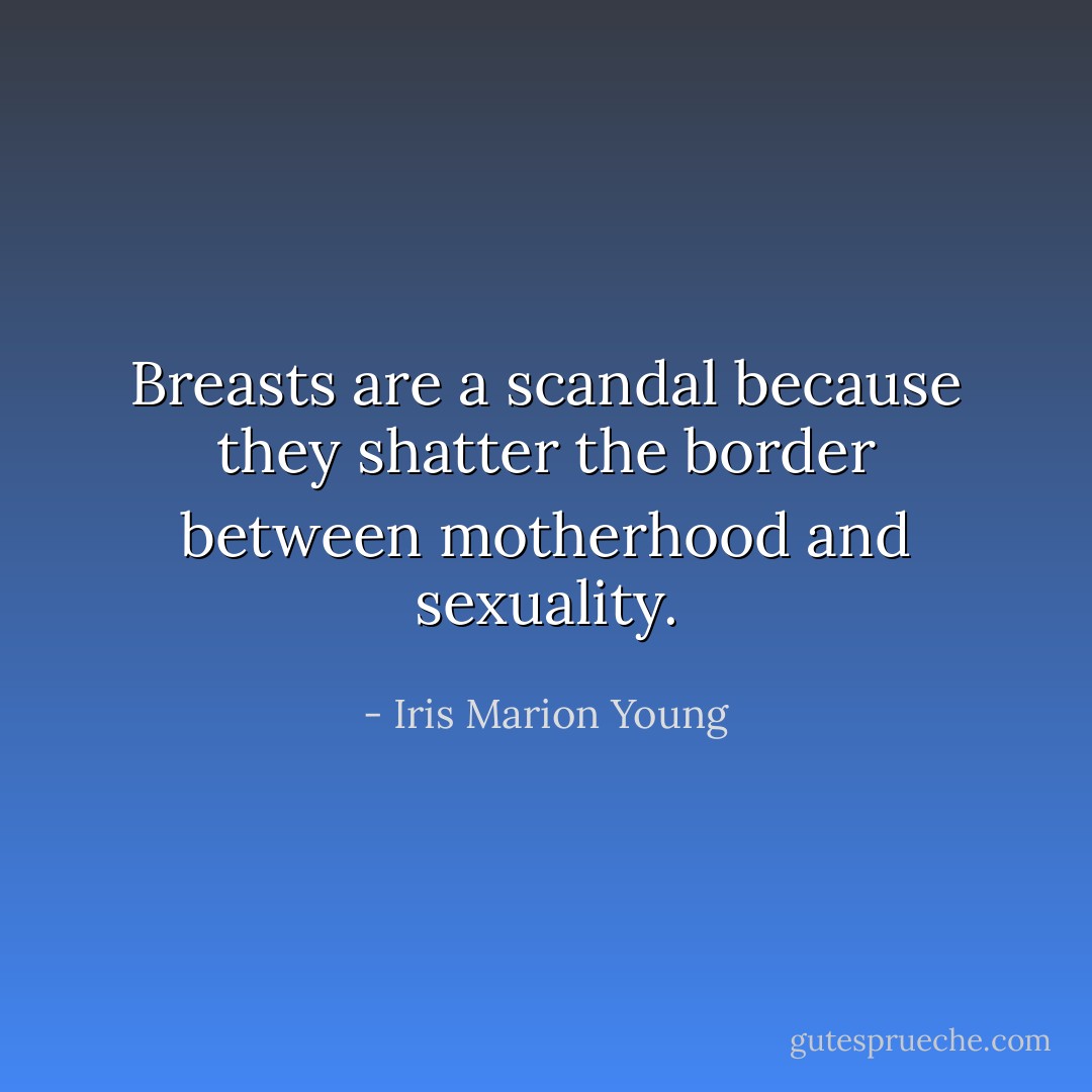 Breasts are a scandal because they shatter the border between motherhood and sexuality. - Iris Marion Young