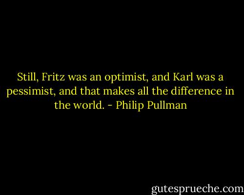 Still, Fritz was an optimist, and Karl was a pessimist, and that makes all the difference in the world. - Philip Pullman