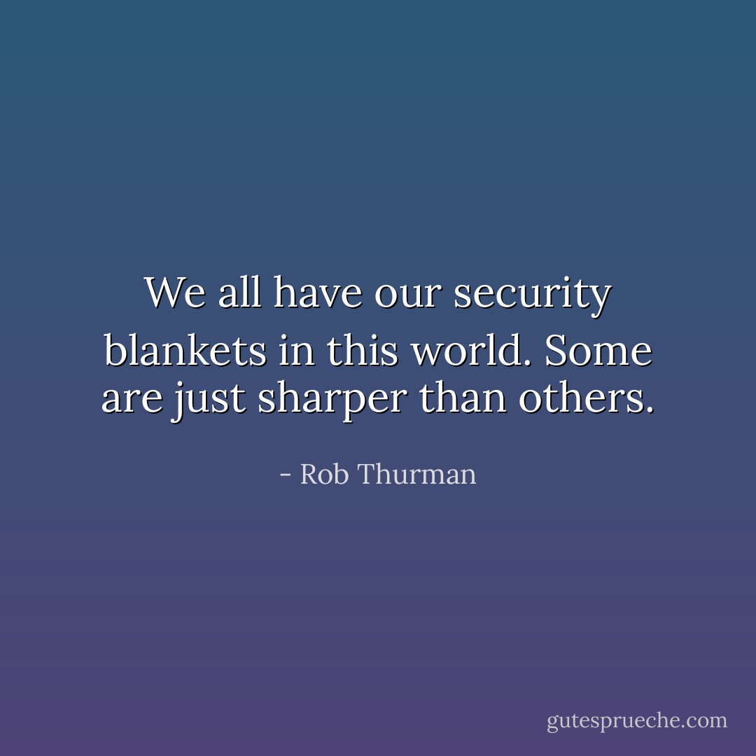We all have our security blankets in this world. Some are just sharper than others. - Rob Thurman