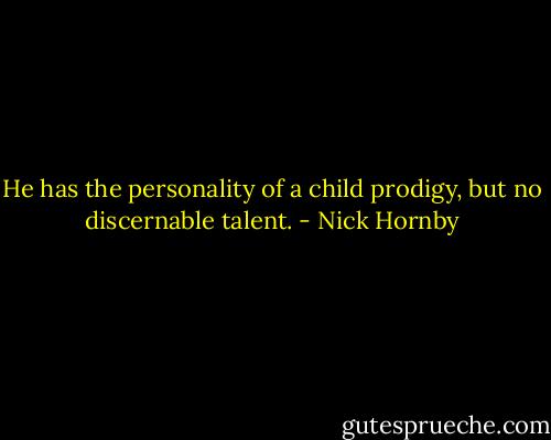 He has the personality of a child prodigy, but no discernable talent. - Nick Hornby