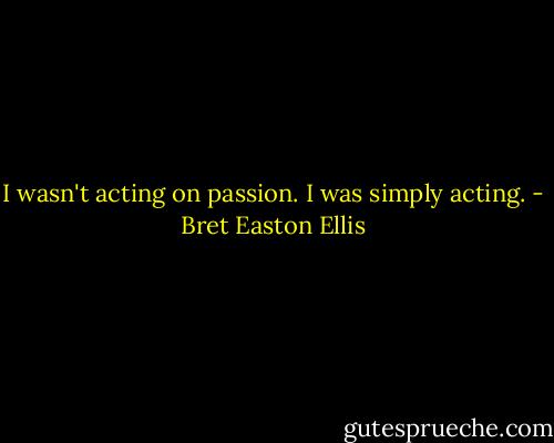 I wasn't acting on passion. I was simply acting. - Bret Easton Ellis