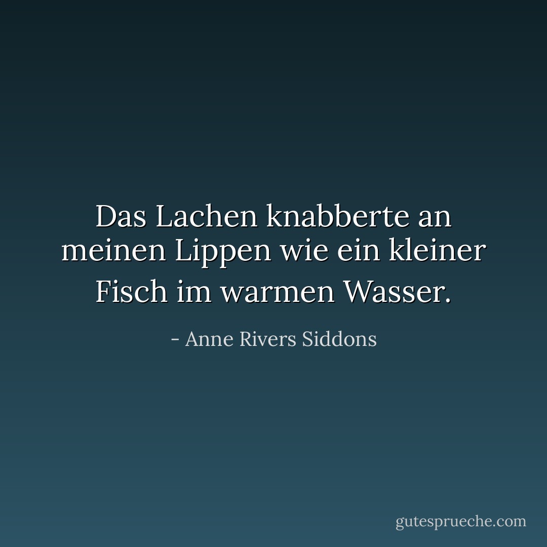 Das Lachen knabberte an meinen Lippen wie ein kleiner Fisch im warmen Wasser. - Anne Rivers Siddons<