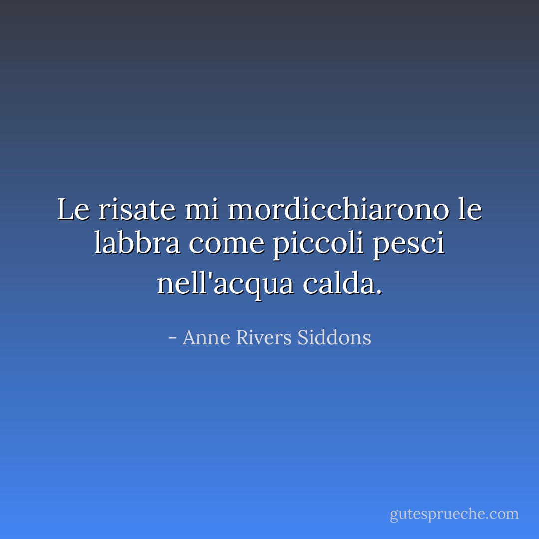Le risate mi mordicchiarono le labbra come piccoli pesci nell'acqua calda. - Anne Rivers Siddons