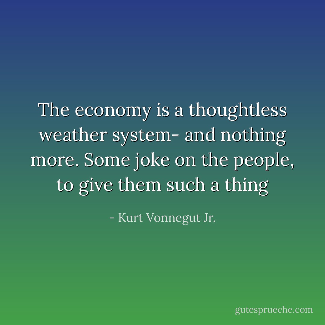 The economy is a thoughtless weather system- and nothing more. Some joke on the people, to give them such a thing - Kurt Vonnegut Jr.