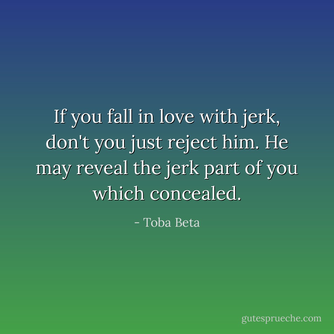 If you fall in love with jerk, don't you just reject him.<br />He may reveal the jerk part of you which concealed. - Toba Beta