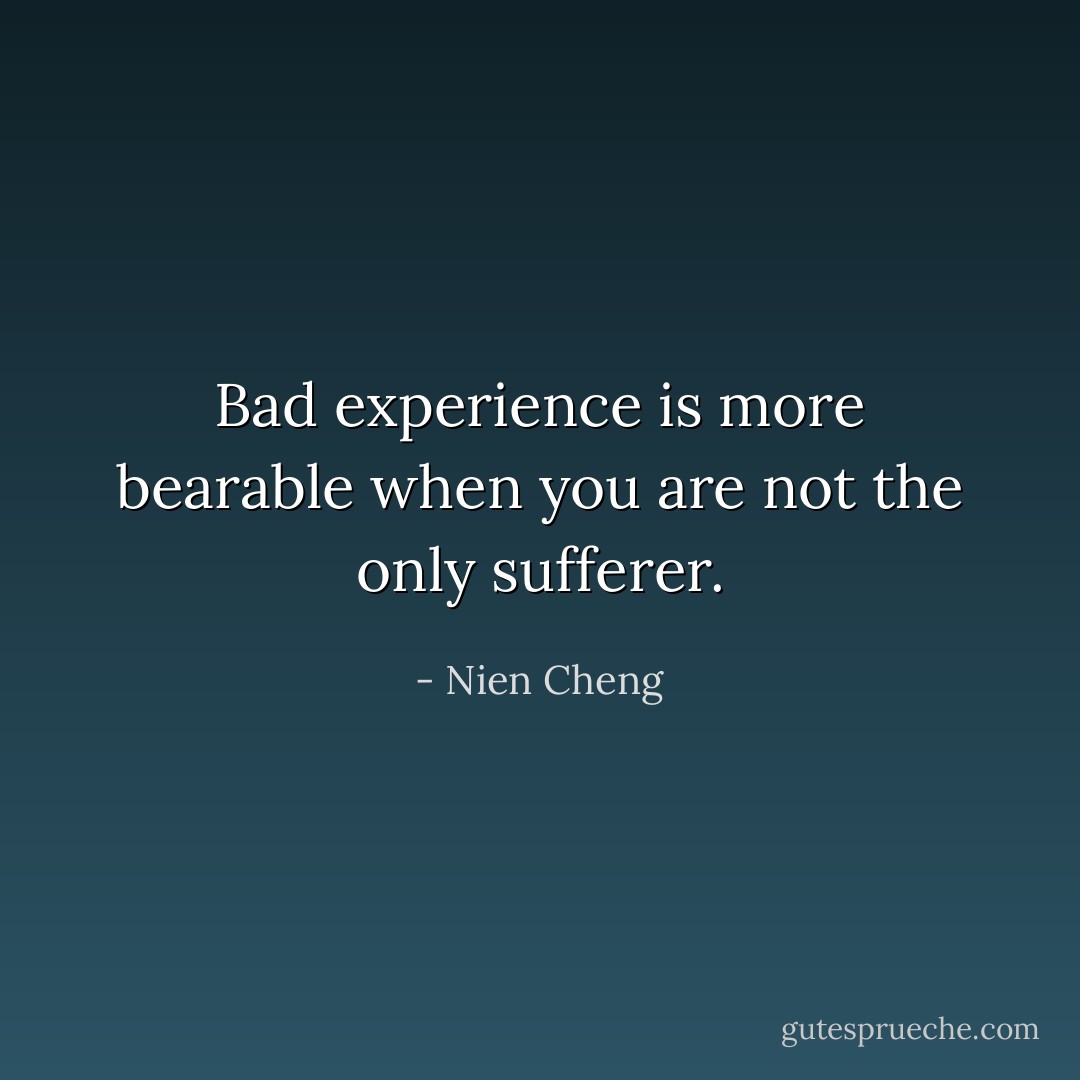 Bad experience is more bearable when you are not the only sufferer. - Nien Cheng