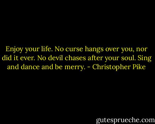 Enjoy your life. No curse hangs over you, nor did it ever. No devil chases after your soul. Sing and dance and be merry. - Christopher Pike