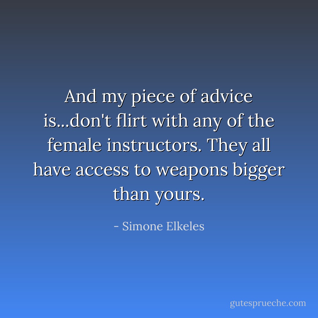 And my piece of advice is...don't flirt with any of the female instructors. They all have access to weapons bigger than yours. - Simone Elkeles