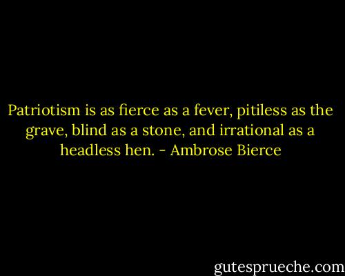 Patriotism is as fierce as a fever, pitiless as the grave, blind as a stone, and irrational as a headless hen. - Ambrose Bierce