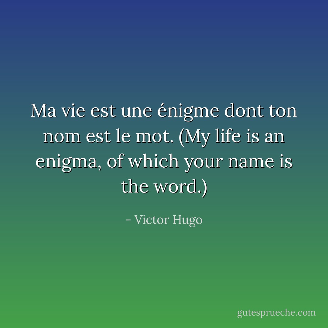Ma vie est une énigme dont ton nom est le mot. (My life is an enigma, of which your name is the word.) - Victor Hugo
