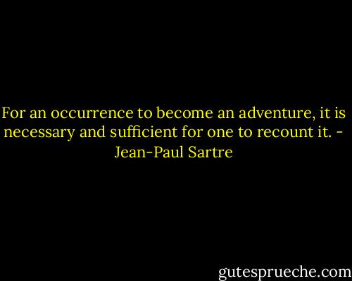 For an occurrence to become an adventure, it is necessary and sufficient for one to recount it. - Jean-Paul Sartre