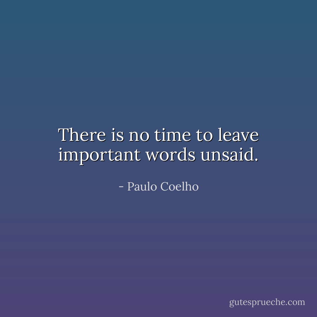 There is no time to leave important words unsaid. - Paulo Coelho