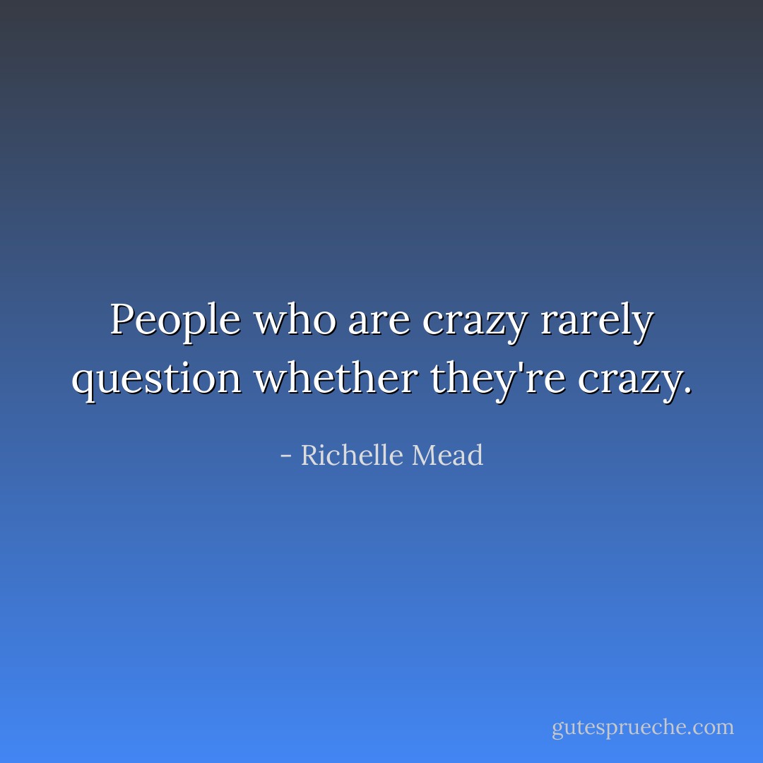 People who are crazy rarely question whether they're crazy. - Richelle Mead