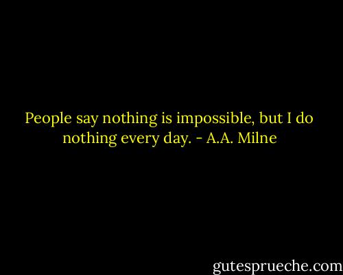 People say nothing is impossible, but I do nothing every day. - A.A. Milne