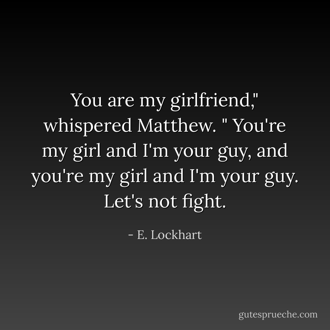 You are my girlfriend," whispered Matthew. " You're my girl and I'm your guy, and you're my girl and I'm your guy. Let's not fight. - E. Lockhart