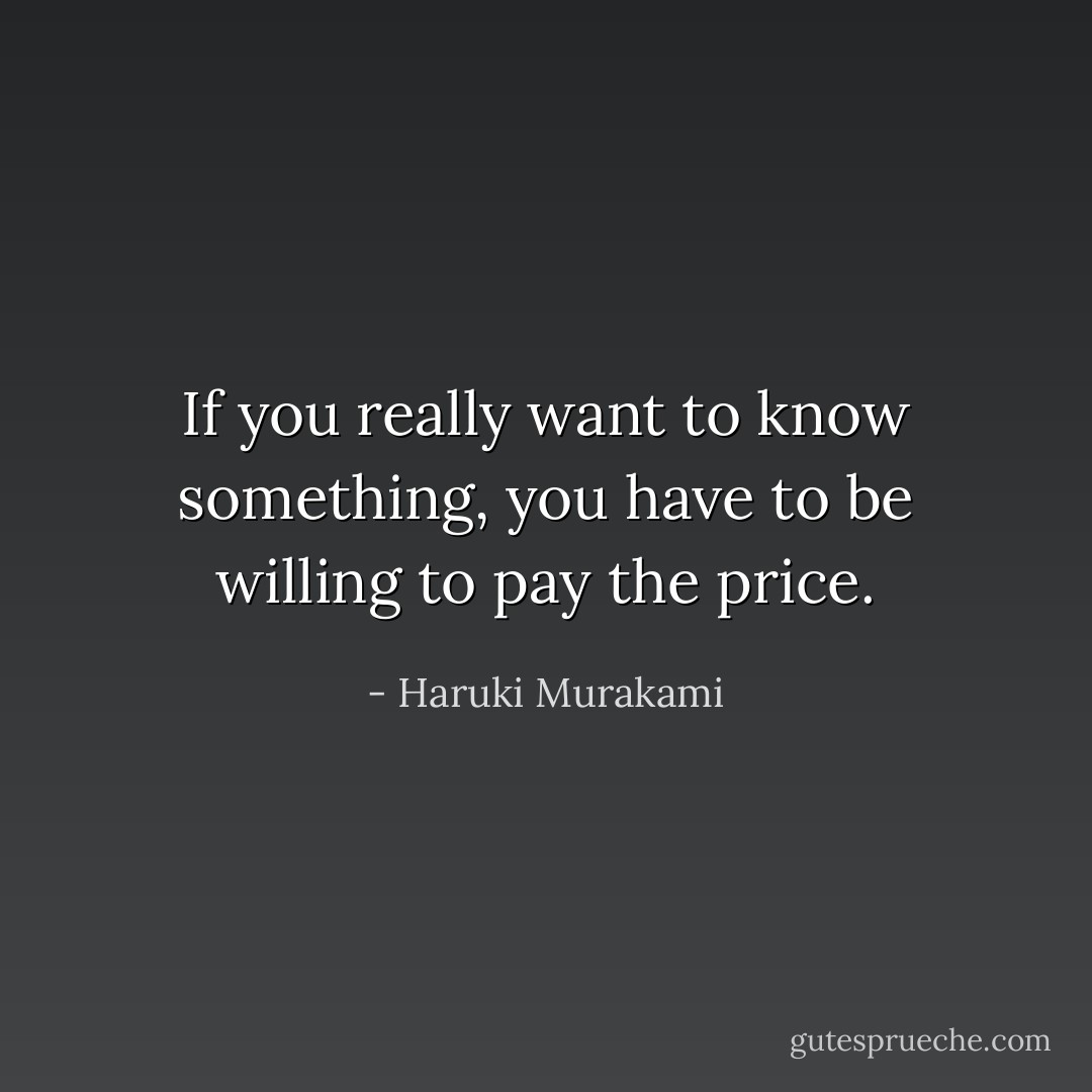 If you really want to know something, you have to be willing to pay the price. - Haruki Murakami
