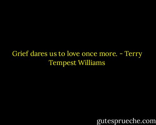 Grief dares us to love once more. - Terry Tempest Williams