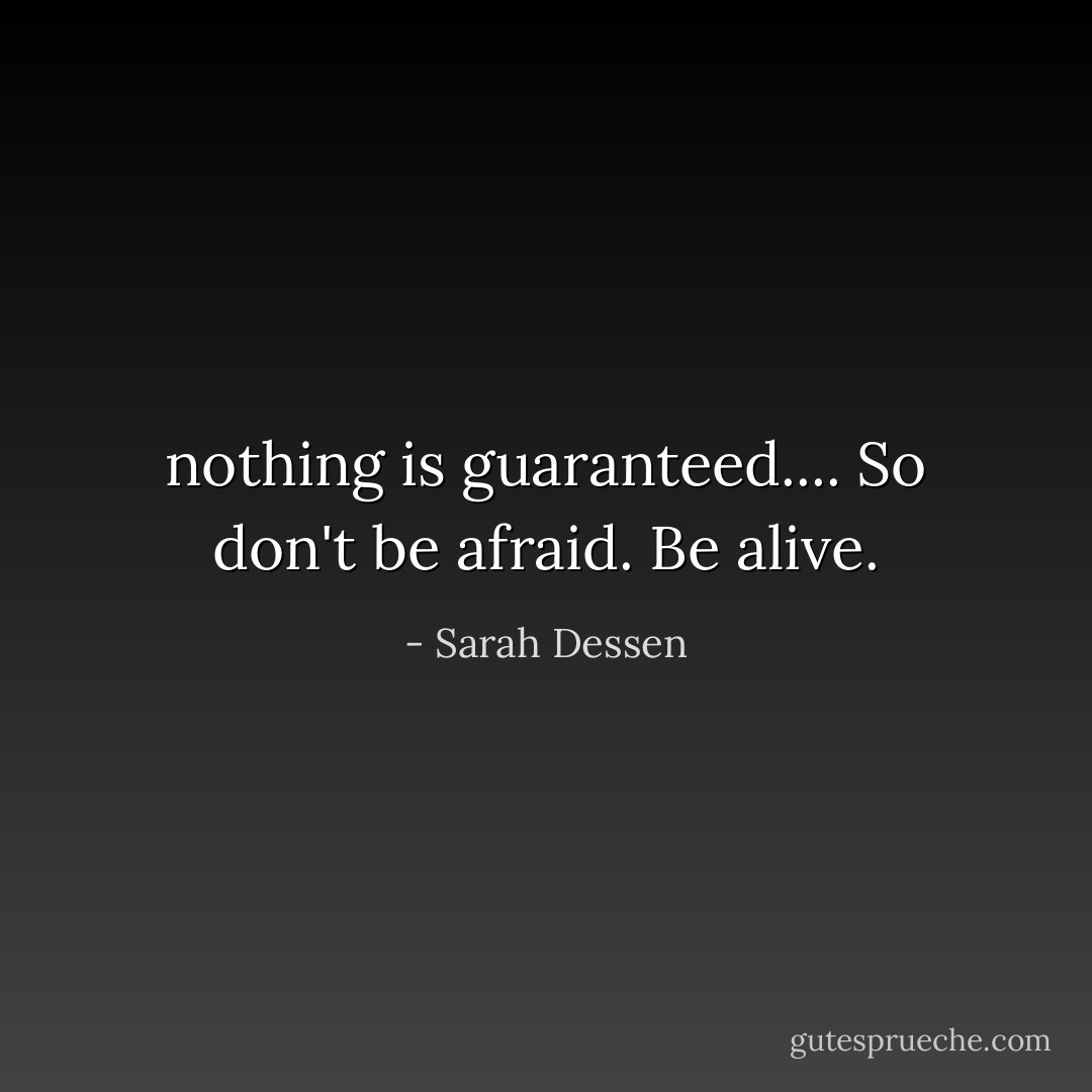 nothing is guaranteed.... So don't be afraid. Be alive. - Sarah Dessen