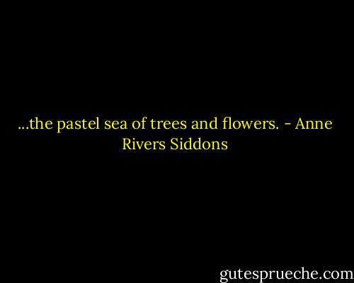 ...the pastel sea of trees and flowers. - Anne Rivers Siddons