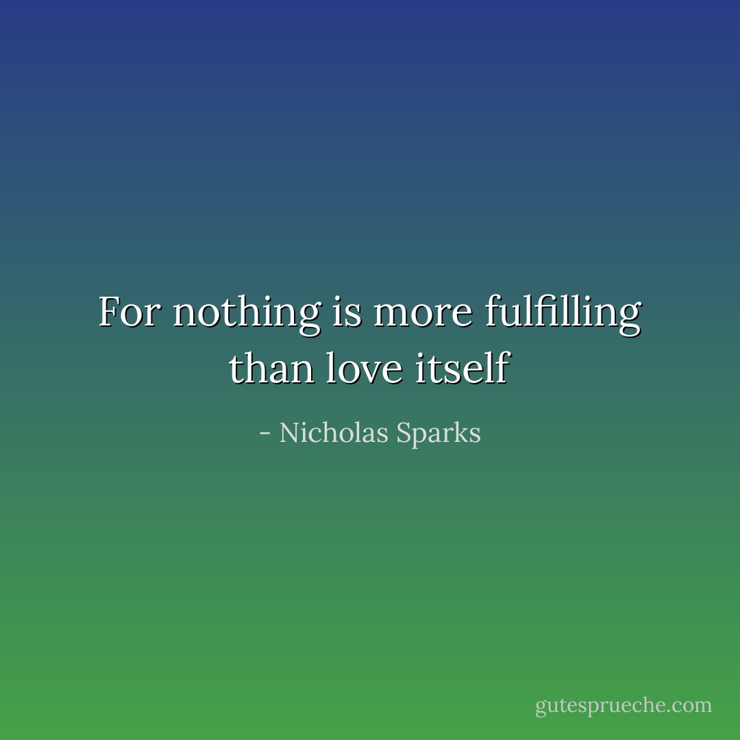 For nothing is more fulfilling than love itself - Nicholas Sparks