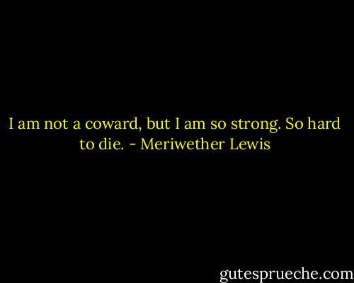 I am not a coward, but I am so strong. So hard to die. - Meriwether Lewis